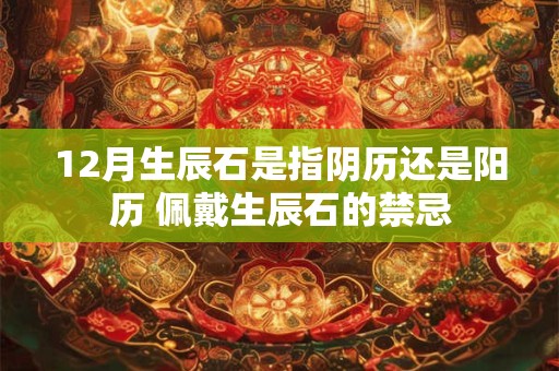12月生辰石是指阴历还是阳历 佩戴生辰石的禁忌 12月生辰石是指阴历还是阳历 佩戴生辰石的禁忌