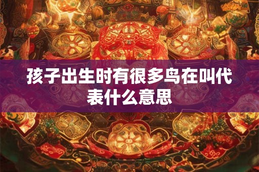孩子出生时有很多鸟在叫代表什么意思