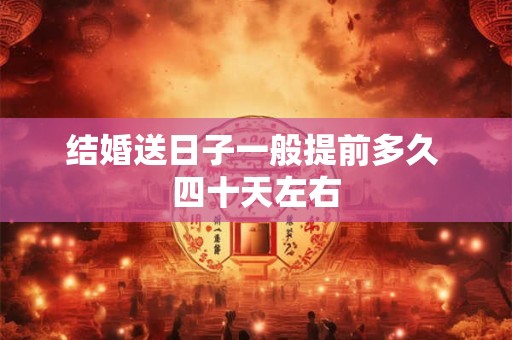 结婚送日子一般提前多久 四十天左右