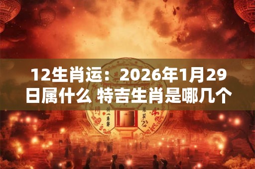 12生肖运:2026年1月29日属什么 特吉生肖是哪几个 12生肖运:2026年1月29日属什么 特吉生肖是哪几个