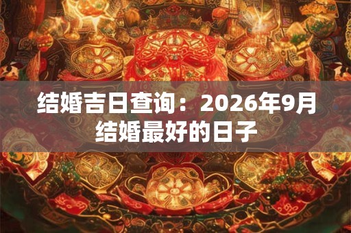 结婚吉日查询:2026年9月结婚最好的日子 结婚吉日查询:2026年9月结婚最好的日子