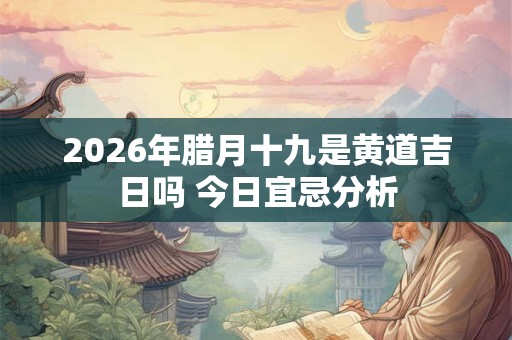2026年腊月十九是黄道吉日吗 今日宜忌分析