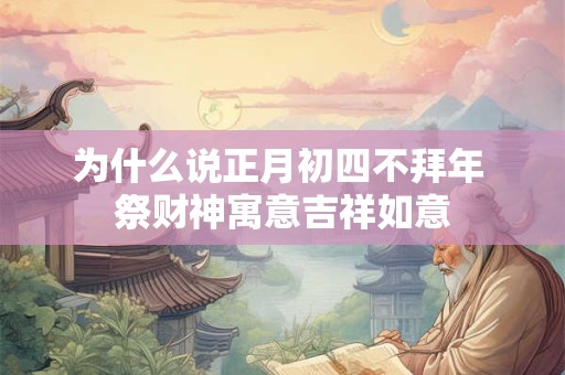 为什么说正月初四不拜年 祭财神寓意吉祥如意 为什么说正月初四不拜年 祭财神寓意吉祥如意