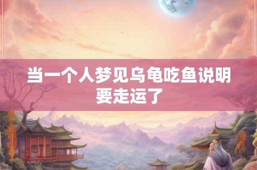 当一个人梦见乌龟吃鱼说明要走运了 当一个人梦见乌龟吃鱼说明要走运了