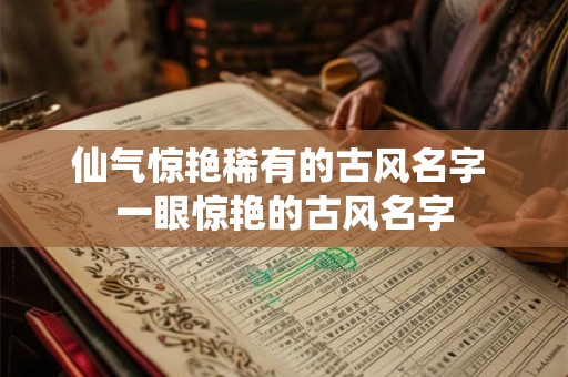 仙气惊艳稀有的古风名字 一眼惊艳的古风名字 仙气惊艳稀有的古风名字 一眼惊艳的古风名字