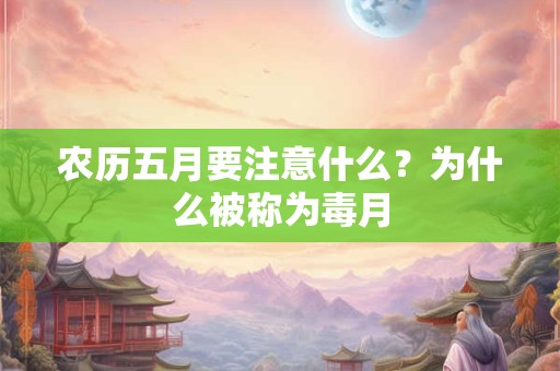 农历五月要注意什么?为什么被称为毒月 农历五月要注意什么?为什么被称为毒月