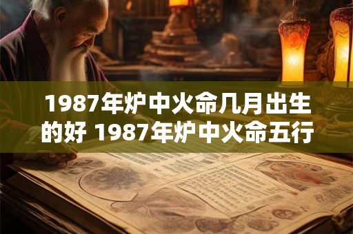 1987年炉中火命几月出生的好 1987年炉中火命五行缺什么 1987年炉中火命几月出生的好 1987年炉中火命五行缺什么