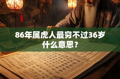 86年属虎人最穷不过36岁什么意思? 86年属虎人最穷不过36岁什么意思?