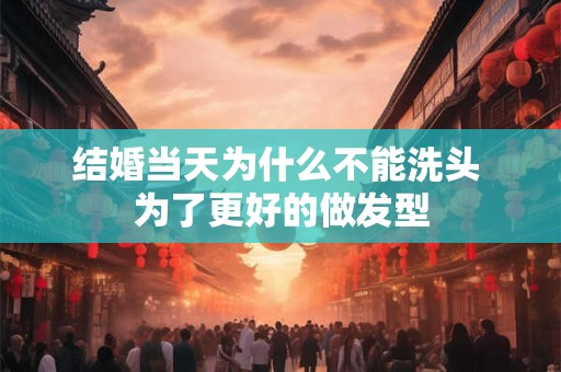 结婚当天为什么不能洗头 为了更好的做发型 结婚当天为什么不能洗头 为了更好的做发型