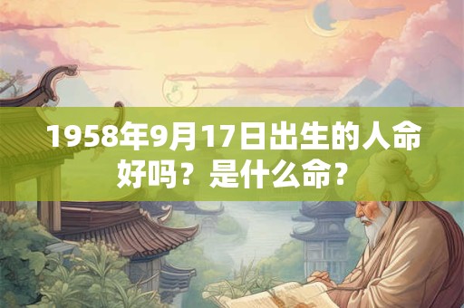 1958年9月17日出生的人命好吗?是什么命? 1958年9月17日出生的人命好吗?是什么命?