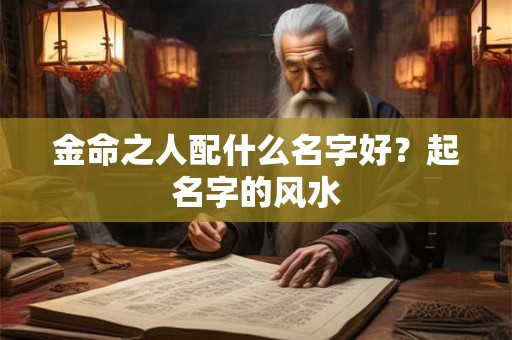 金命之人配什么名字好?起名字的风水 金命之人配什么名字好?起名字的风水