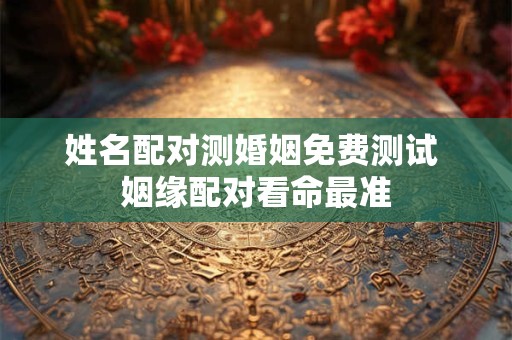 姓名配对测婚姻免费测试 姻缘配对看命最准