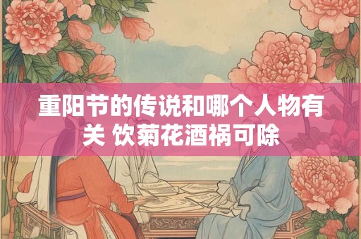 重阳节的传说和哪个人物有关 饮菊花酒祸可除 重阳节的传说和哪个人物有关 饮菊花酒祸可除