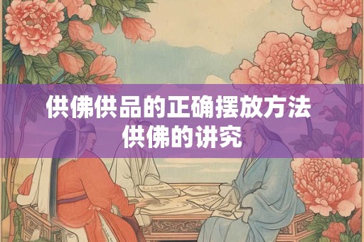 供佛供品的正确摆放方法 供佛的讲究 供佛供品的正确摆放方法 供佛的讲究