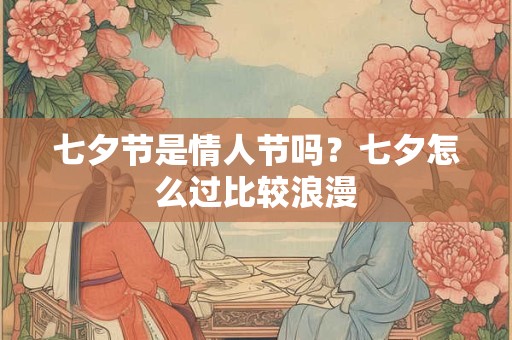 七夕节是情人节吗?七夕怎么过比较浪漫 七夕节是情人节吗?七夕怎么过比较浪漫