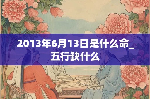 2013年6月13日是什么命_五行缺什么