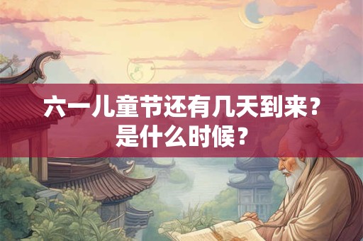 六一儿童节还有几天到来?是什么时候? 六一儿童节还有几天到来?是什么时候?
