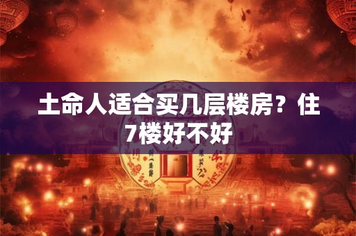 土命人适合买几层楼房？住7楼好不好
