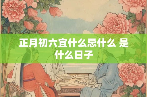 正月初六宜什么忌什么 是什么日子