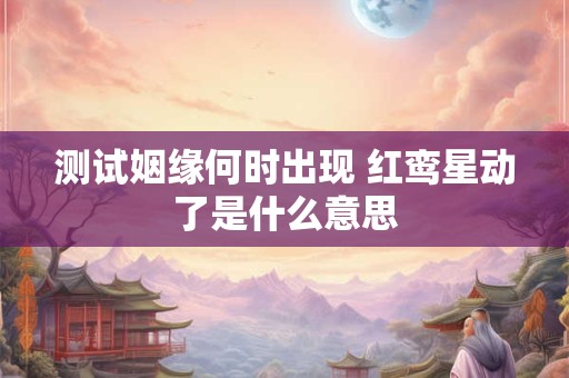 测试姻缘何时出现 红鸾星动了是什么意思