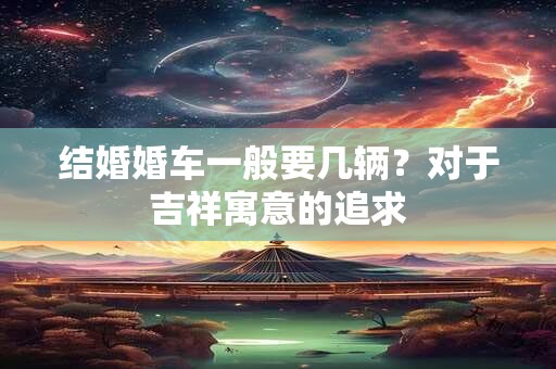 结婚婚车一般要几辆？对于吉祥寓意的追求