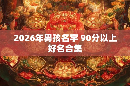 2026年男孩名字 90分以上好名合集 2026年男孩名字 90分以上好名合集