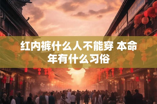 红内裤什么人不能穿 本命年有什么习俗 红内裤什么人不能穿 本命年有什么习俗