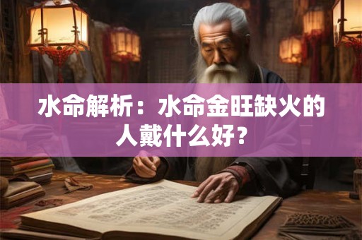 水命解析：水命金旺缺火的人戴什么好？