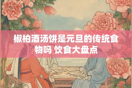 椒柏酒汤饼是元旦的传统食物吗 饮食大盘点