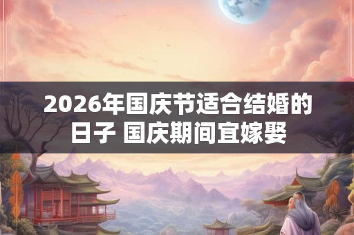 2026年国庆节适合结婚的日子 国庆期间宜嫁娶 2026年国庆节适合结婚的日子 国庆期间宜嫁娶
