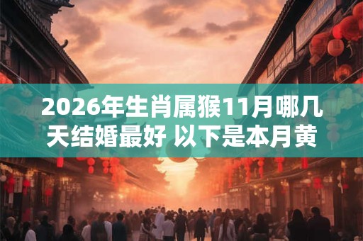 2026年生肖属猴11月哪几天结婚最好 以下是本月黄道吉日 2026年生肖属猴11月哪几天结婚最好 以下是本月黄道吉日