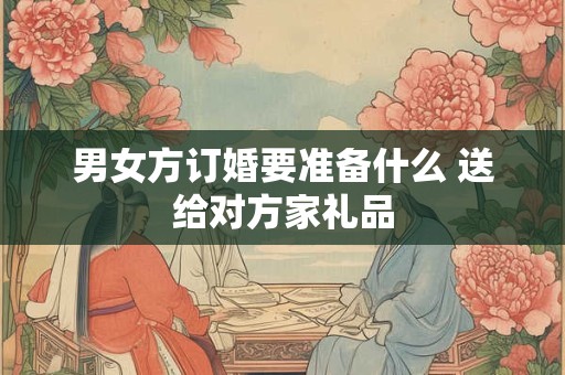 男女方订婚要准备什么 送给对方家礼品