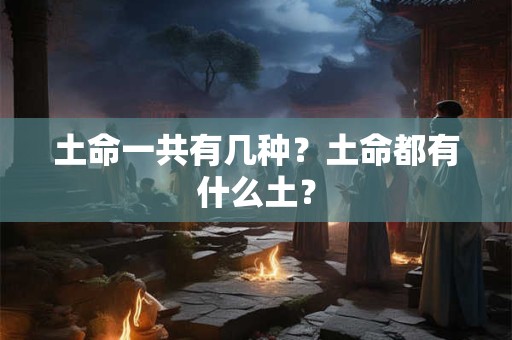土命一共有几种?土命都有什么土? 土命一共有几种?土命都有什么土?