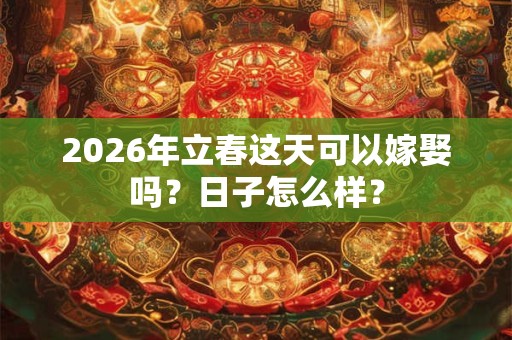 2026年立春这天可以嫁娶吗?日子怎么样? 2026年立春这天可以嫁娶吗?日子怎么样?
