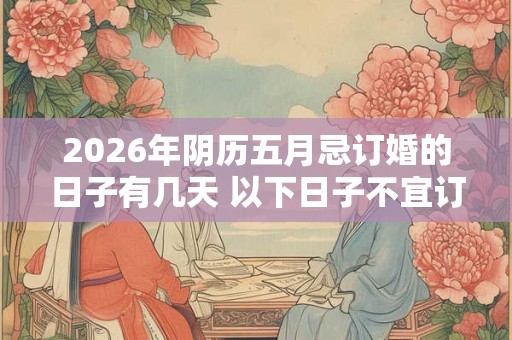 2026年阴历五月忌订婚的日子有几天 以下日子不宜订婚 2026年阴历五月忌订婚的日子有几天 以下日子不宜订婚