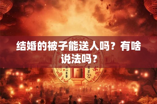 结婚的被子能送人吗?有啥说法吗? 结婚的被子能送人吗?有啥说法吗?