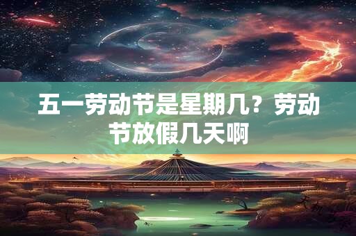 五一劳动节是星期几?劳动节放假几天啊 五一劳动节是星期几?劳动节放假几天啊