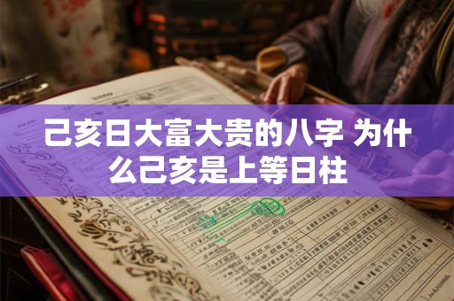 己亥日大富大贵的八字 为什么己亥是上等日柱 己亥日大富大贵的八字 为什么己亥是上等日柱