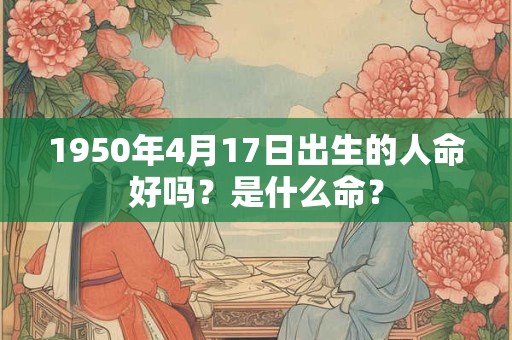 1950年4月17日出生的人命好吗?是什么命? 1950年4月17日出生的人命好吗?是什么命?