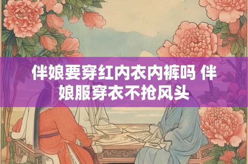 伴娘要穿红内衣内裤吗 伴娘服穿衣不抢风头