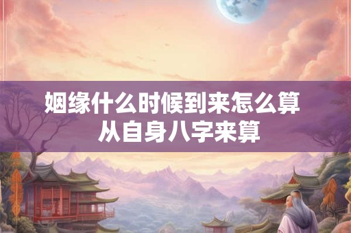 姻缘什么时候到来怎么算 从自身八字来算 姻缘什么时候到来怎么算 从自身八字来算