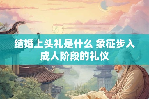 结婚上头礼是什么 象征步入成人阶段的礼仪