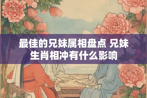 最佳的兄妹属相盘点 兄妹生肖相冲有什么影响 最佳的兄妹属相盘点 兄妹生肖相冲有什么影响
