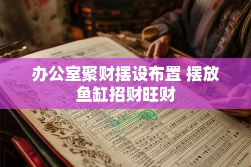 办公室聚财摆设布置 摆放鱼缸招财旺财