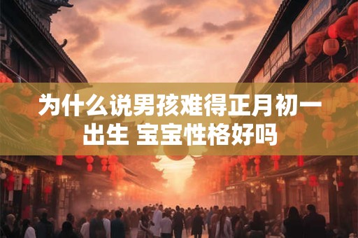 为什么说男孩难得正月初一出生 宝宝性格好吗 为什么说男孩难得正月初一出生 宝宝性格好吗