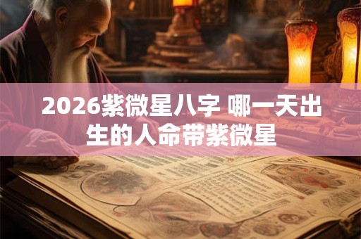2026紫微星八字 哪一天出生的人命带紫微星