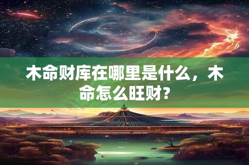 木命财库在哪里是什么，木命怎么旺财？