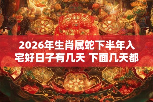 2026年生肖属蛇下半年入宅好日子有几天 下面几天都是吉日 2026年生肖属蛇下半年入宅好日子有几天 下面几天都是吉日