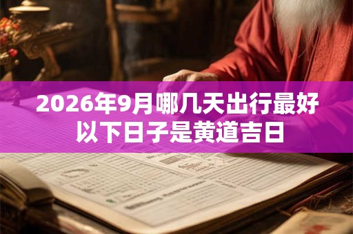 2026年9月哪几天出行最好 以下日子是黄道吉日 2026年9月哪几天出行最好 以下日子是黄道吉日