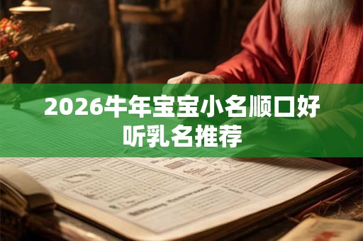 2026牛年宝宝小名顺口好听乳名推荐 2026牛年宝宝小名顺口好听乳名推荐